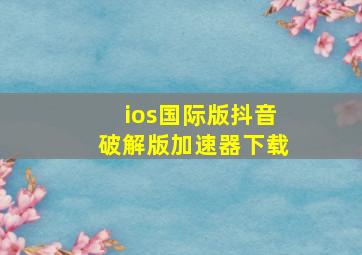 ios国际版抖音破解版加速器下载