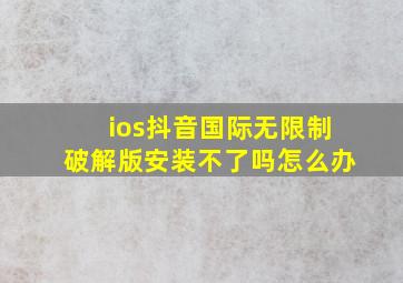 ios抖音国际无限制破解版安装不了吗怎么办