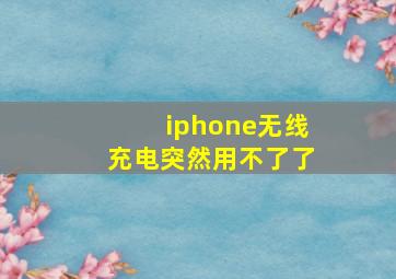 iphone无线充电突然用不了了