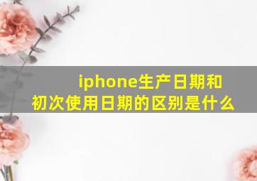 iphone生产日期和初次使用日期的区别是什么