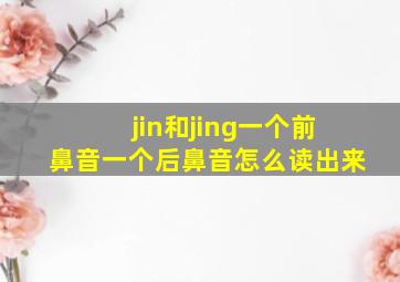 jin和jing一个前鼻音一个后鼻音怎么读出来