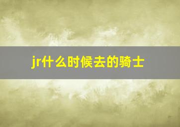 jr什么时候去的骑士