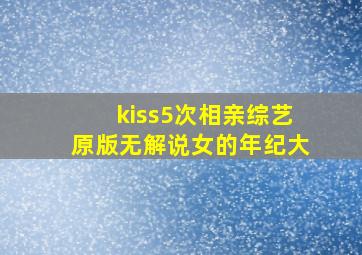 kiss5次相亲综艺原版无解说女的年纪大