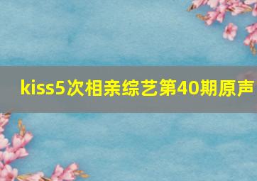 kiss5次相亲综艺第40期原声