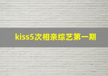 kiss5次相亲综艺第一期