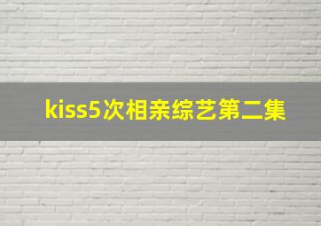 kiss5次相亲综艺第二集