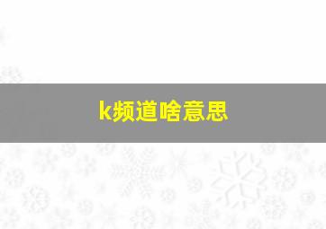 k频道啥意思