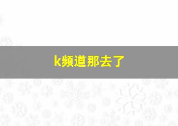 k频道那去了