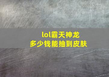 lol霸天神龙多少钱能抽到皮肤