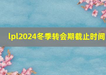 lpl2024冬季转会期截止时间