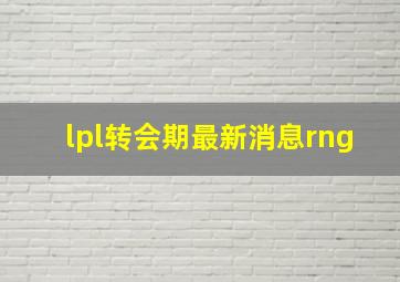 lpl转会期最新消息rng