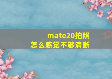 mate20拍照怎么感觉不够清晰