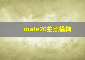 mate20拍照模糊