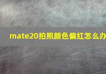 mate20拍照颜色偏红怎么办