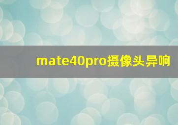 mate40pro摄像头异响