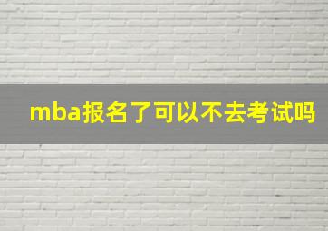 mba报名了可以不去考试吗