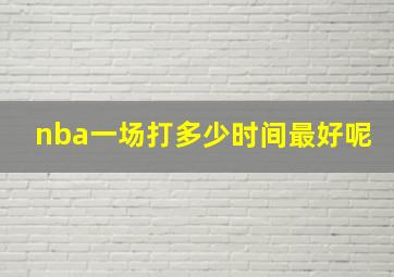 nba一场打多少时间最好呢