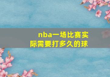 nba一场比赛实际需要打多久的球