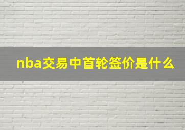 nba交易中首轮签价是什么