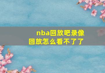 nba回放吧录像回放怎么看不了了