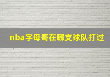 nba字母哥在哪支球队打过