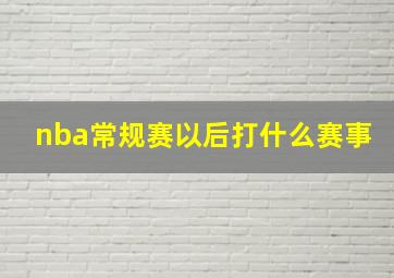 nba常规赛以后打什么赛事