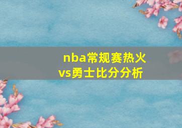 nba常规赛热火vs勇士比分分析