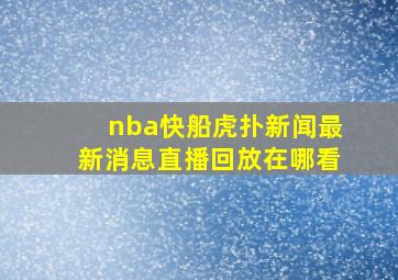 nba快船虎扑新闻最新消息直播回放在哪看