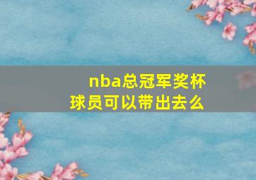 nba总冠军奖杯球员可以带出去么