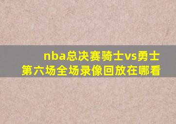 nba总决赛骑士vs勇士第六场全场录像回放在哪看