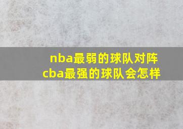 nba最弱的球队对阵cba最强的球队会怎样