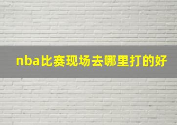 nba比赛现场去哪里打的好