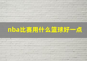 nba比赛用什么篮球好一点