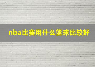 nba比赛用什么篮球比较好