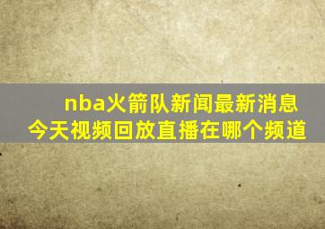 nba火箭队新闻最新消息今天视频回放直播在哪个频道