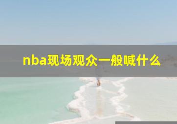 nba现场观众一般喊什么