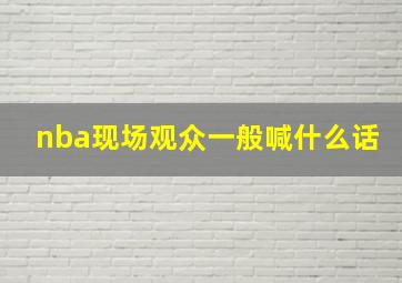 nba现场观众一般喊什么话