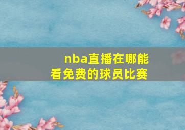 nba直播在哪能看免费的球员比赛