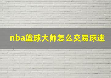 nba篮球大师怎么交易球迷