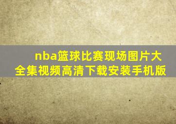 nba篮球比赛现场图片大全集视频高清下载安装手机版