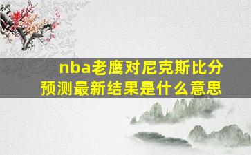 nba老鹰对尼克斯比分预测最新结果是什么意思