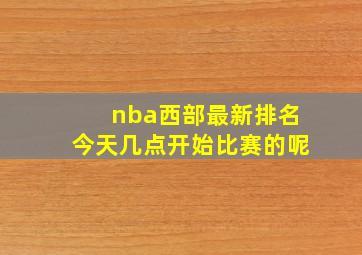 nba西部最新排名今天几点开始比赛的呢