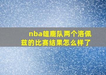 nba雄鹿队两个洛佩兹的比赛结果怎么样了