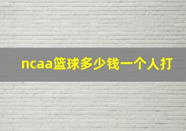 ncaa篮球多少钱一个人打