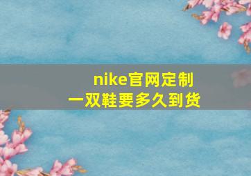 nike官网定制一双鞋要多久到货