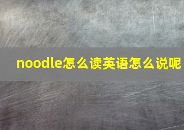 noodle怎么读英语怎么说呢