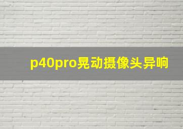 p40pro晃动摄像头异响