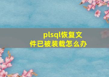 plsql恢复文件已被装载怎么办