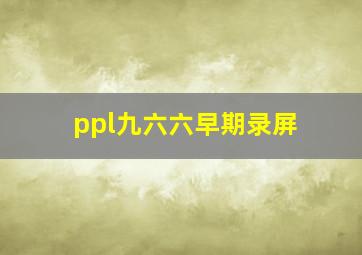 ppl九六六早期录屏