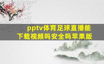 pptv体育足球直播能下载视频吗安全吗苹果版